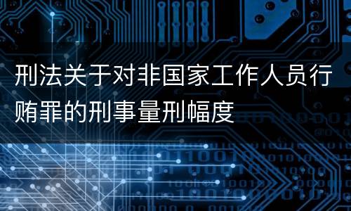 刑法关于对非国家工作人员行贿罪的刑事量刑幅度