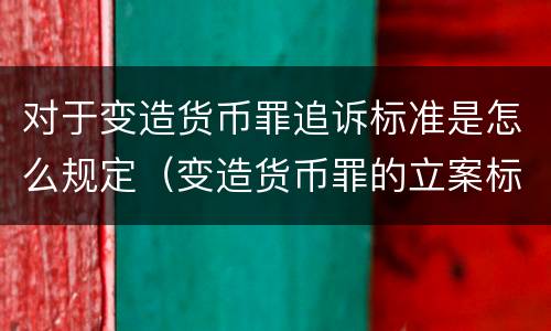 对于变造货币罪追诉标准是怎么规定（变造货币罪的立案标准）