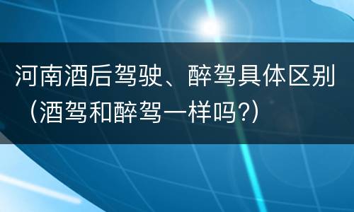 河南酒后驾驶、醉驾具体区别（酒驾和醉驾一样吗?）