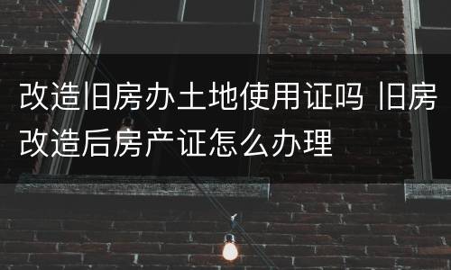 改造旧房办土地使用证吗 旧房改造后房产证怎么办理