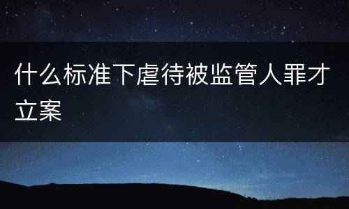 什么标准下虐待被监管人罪才立案