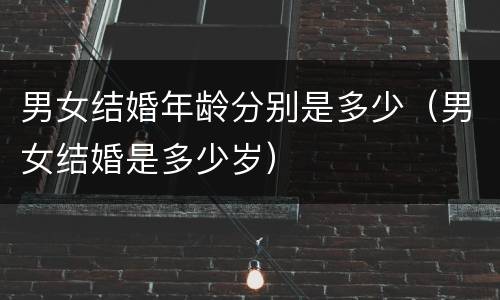男女结婚年龄分别是多少（男女结婚是多少岁）
