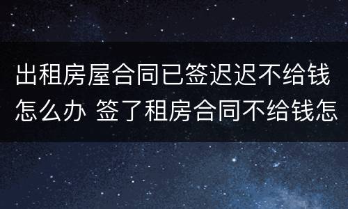 出租房屋合同已签迟迟不给钱怎么办 签了租房合同不给钱怎么办