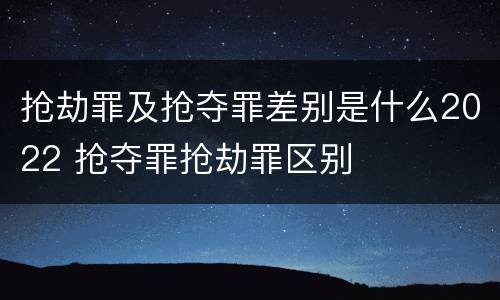 抢劫罪及抢夺罪差别是什么2022 抢夺罪抢劫罪区别