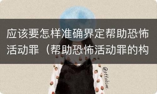 应该要怎样准确界定帮助恐怖活动罪（帮助恐怖活动罪的构成要件）