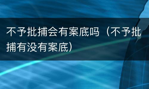 不予批捕会有案底吗（不予批捕有没有案底）