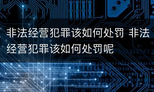 非法经营犯罪该如何处罚 非法经营犯罪该如何处罚呢