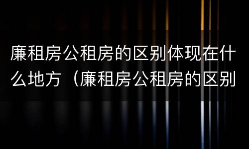 廉租房公租房的区别体现在什么地方（廉租房公租房的区别体现在什么地方呢）