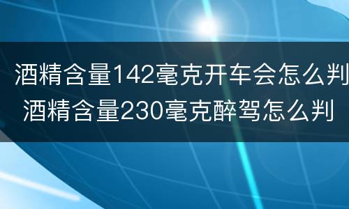 酒精含量142毫克开车会怎么判 酒精含量230毫克醉驾怎么判
