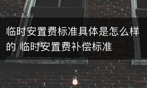 临时安置费标准具体是怎么样的 临时安置费补偿标准
