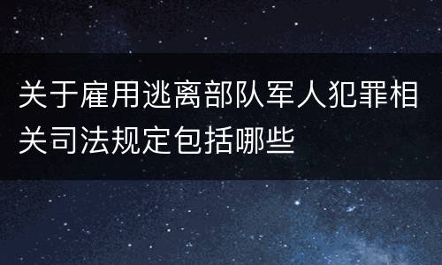 关于雇用逃离部队军人犯罪相关司法规定包括哪些