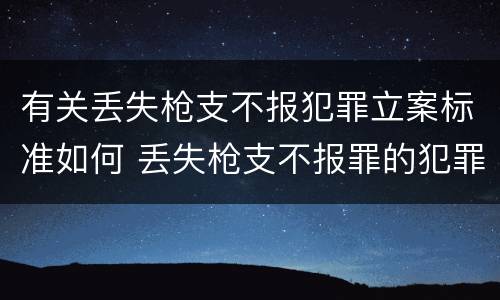 有关丢失枪支不报犯罪立案标准如何 丢失枪支不报罪的犯罪主体