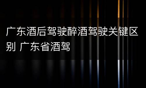 广东酒后驾驶醉酒驾驶关键区别 广东省酒驾