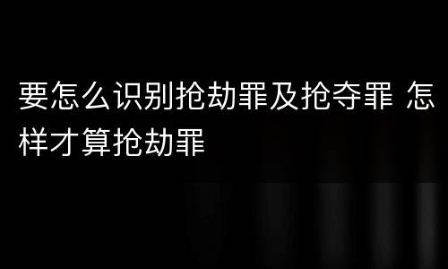 要怎么识别抢劫罪及抢夺罪 怎样才算抢劫罪