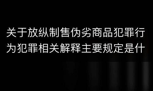 关于放纵制售伪劣商品犯罪行为犯罪相关解释主要规定是什么