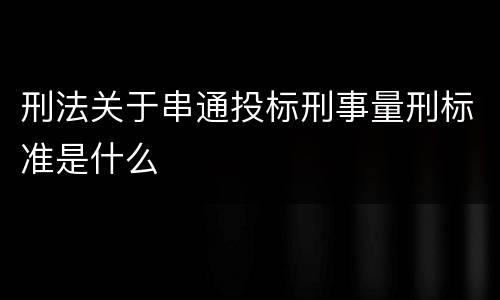 刑法关于串通投标刑事量刑标准是什么