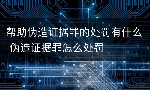 帮助伪造证据罪的处罚有什么 伪造证据罪怎么处罚
