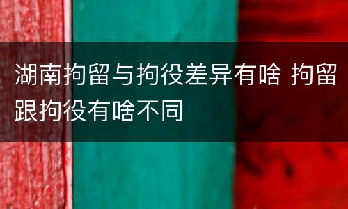 湖南拘留与拘役差异有啥 拘留跟拘役有啥不同