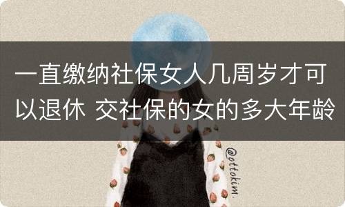 一直缴纳社保女人几周岁才可以退休 交社保的女的多大年龄退休