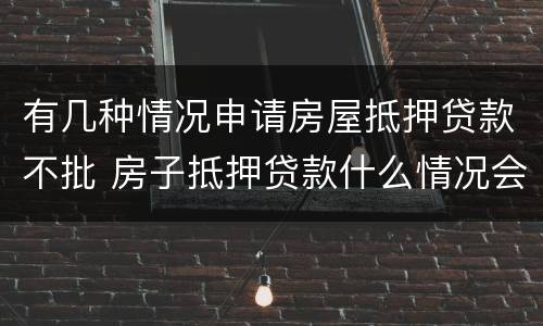 有几种情况申请房屋抵押贷款不批 房子抵押贷款什么情况会拒贷
