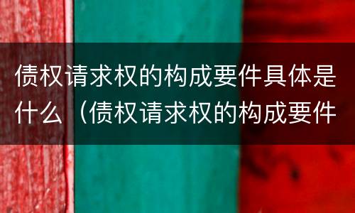债权请求权的构成要件具体是什么（债权请求权的构成要件具体是什么内容）