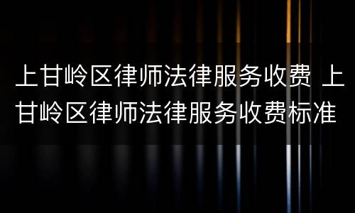 上甘岭区律师法律服务收费 上甘岭区律师法律服务收费标准