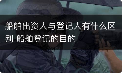船舶出资人与登记人有什么区别 船舶登记的目的