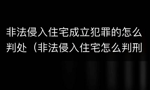 非法侵入住宅成立犯罪的怎么判处（非法侵入住宅怎么判刑?）