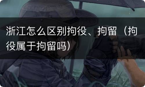 浙江怎么区别拘役、拘留（拘役属于拘留吗）