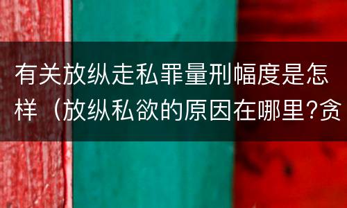 有关放纵走私罪量刑幅度是怎样（放纵私欲的原因在哪里?贪行种种污秽是指什么?）
