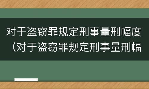 对于盗窃罪规定刑事量刑幅度（对于盗窃罪规定刑事量刑幅度大吗）