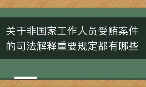 关于非国家工作人员受贿案件的司法解释重要规定都有哪些
