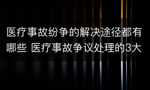 医疗事故纷争的解决途径都有哪些 医疗事故争议处理的3大的途径
