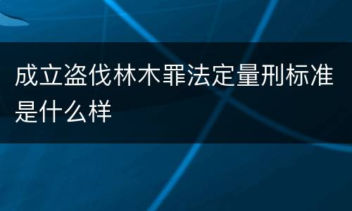 成立盗伐林木罪法定量刑标准是什么样