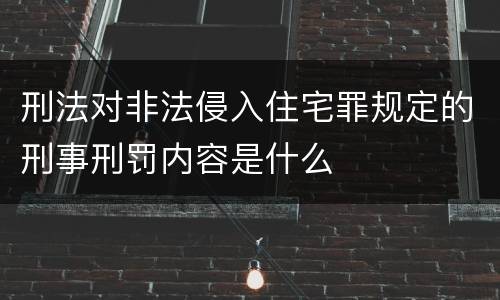 刑法对非法侵入住宅罪规定的刑事刑罚内容是什么