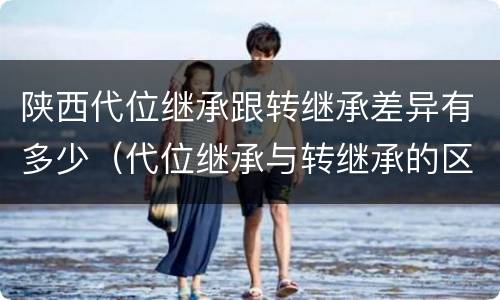 陕西代位继承跟转继承差异有多少（代位继承与转继承的区别有哪些?）