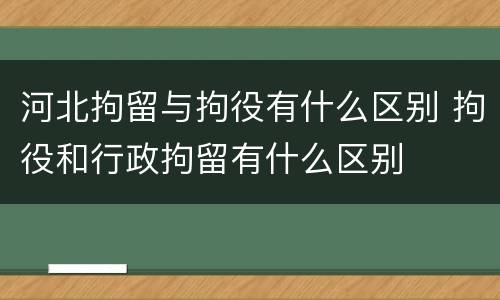 河北拘留与拘役有什么区别 拘役和行政拘留有什么区别