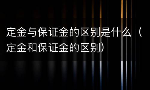 定金与保证金的区别是什么（定金和保证金的区别）
