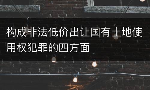 构成非法低价出让国有土地使用权犯罪的四方面
