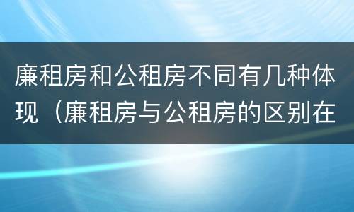 廉租房和公租房不同有几种体现（廉租房与公租房的区别在哪里）