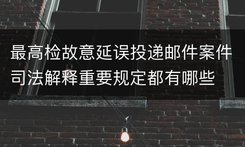 最高检故意延误投递邮件案件司法解释重要规定都有哪些