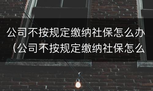 公司不按规定缴纳社保怎么办（公司不按规定缴纳社保怎么办呢）