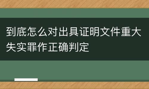 到底怎么对出具证明文件重大失实罪作正确判定