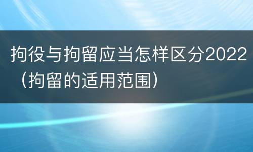 拘役与拘留应当怎样区分2022（拘留的适用范围）