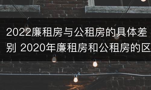 2022廉租房与公租房的具体差别 2020年廉租房和公租房的区别