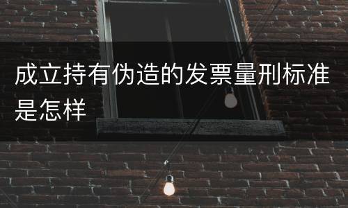 成立持有伪造的发票量刑标准是怎样