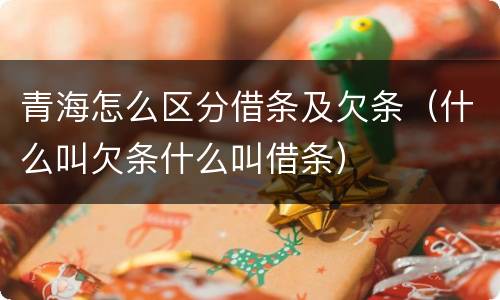 青海怎么区分借条及欠条（什么叫欠条什么叫借条）