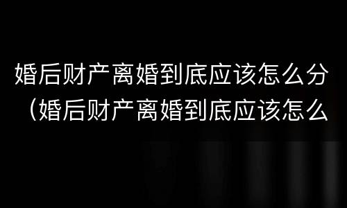 婚后财产离婚到底应该怎么分（婚后财产离婚到底应该怎么分割）