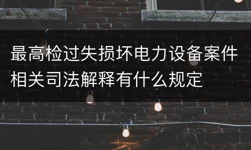 最高检过失损坏电力设备案件相关司法解释有什么规定
