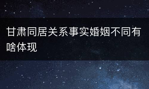 甘肃同居关系事实婚姻不同有啥体现